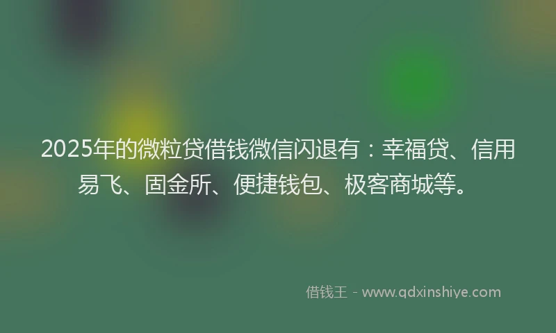 2025年的微粒贷借钱微信闪退有：幸福贷、信用易飞、固金所、便捷钱包、极客商城等。