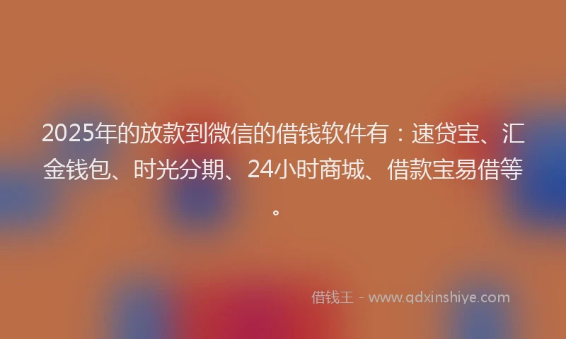2025年的放款到微信的借钱软件有：速贷宝、汇金钱包、时光分期、24小时商城、借款宝易借等。