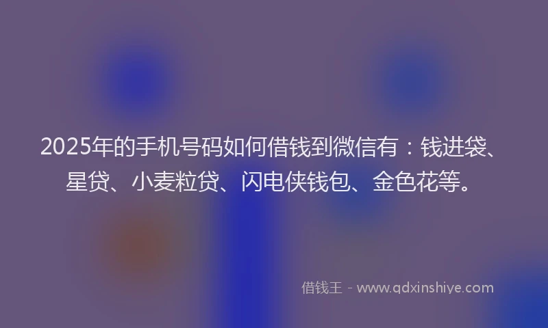 2025年的手机号码如何借钱到微信有：钱进袋、星贷、小麦粒贷、闪电侠钱包、金色花等。