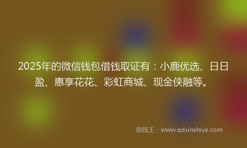 2025年的微信钱包借钱取证有：小鹿优选、日日盈、惠享花花、彩虹商城、现金侠融等。
