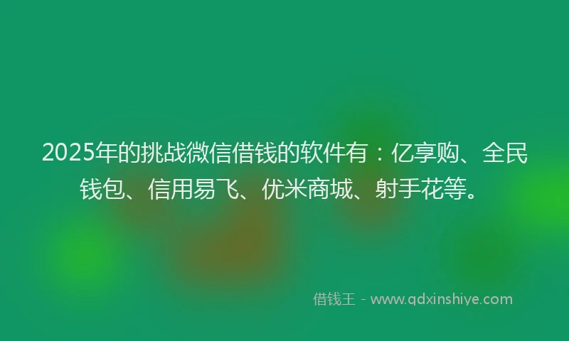2025年的挑战微信借钱的软件有：亿享购、全民钱包、信用易飞、优米商城、射手花等。