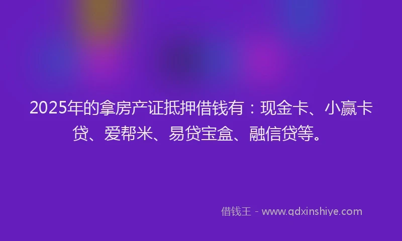 2025年的拿房产证抵押借钱有：现金卡、小赢卡贷、爱帮米、易贷宝盒、融信贷等。
