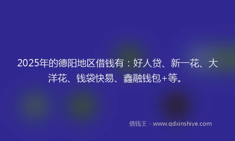 2025年的德阳地区借钱有：好人贷、新一花、大洋花、钱袋快易、鑫融钱包+等。