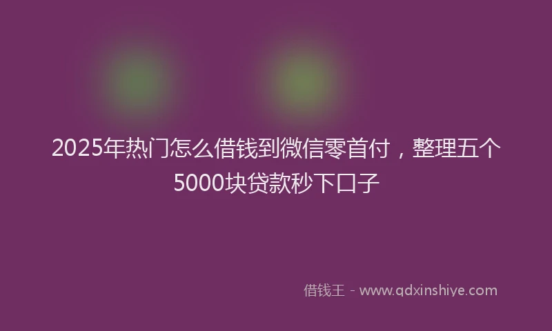 2025年热门怎么借钱到微信零首付，整理五个5000块贷款秒下口子