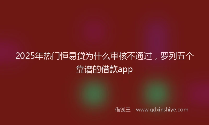 2025年热门恒易贷为什么审核不通过，罗列五个靠谱的借款app