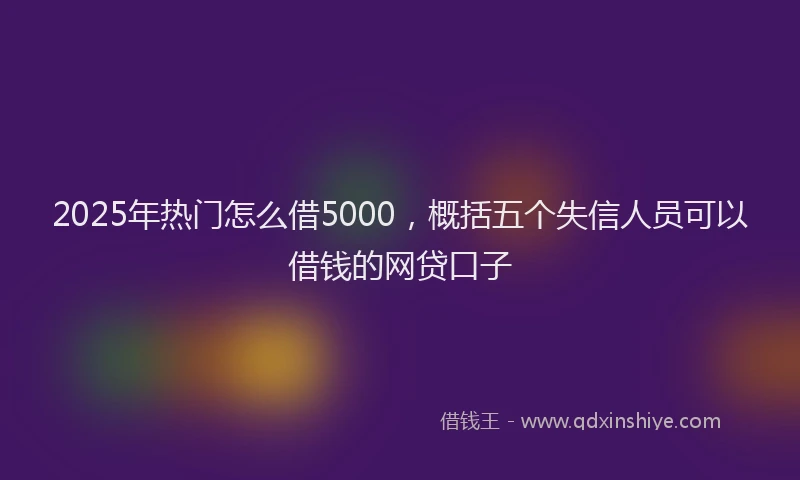 2025年热门怎么借5000，概括五个失信人员可以借钱的网贷口子
