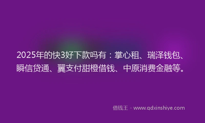 2025年的快3好下款吗有：掌心租、瑞泽钱包、瞬信贷通、翼支付甜橙借钱、中原消费金融等。