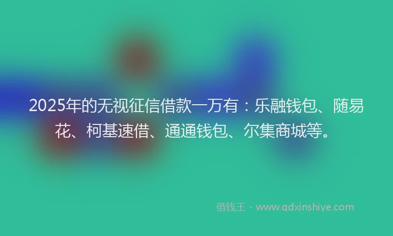 2025年的无视征信借款一万有：乐融钱包、随易花、柯基速借、通通钱包、尔集商城等。
