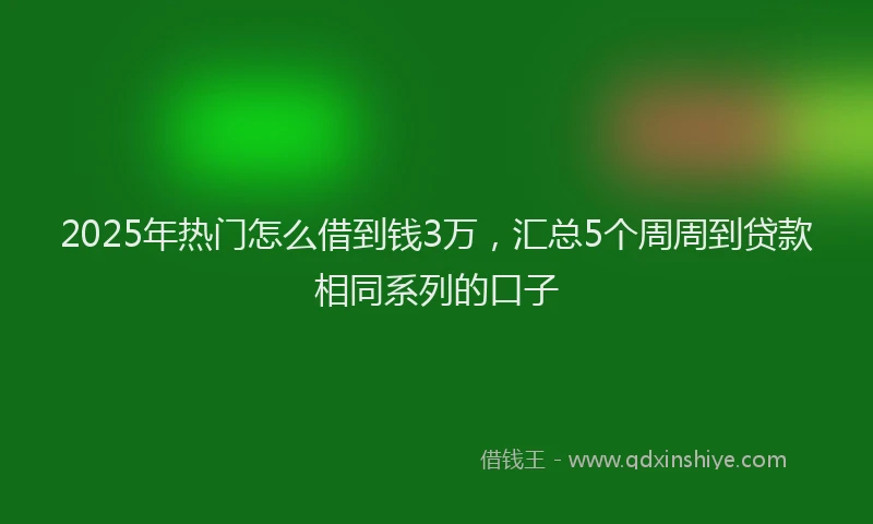 2025年热门怎么借到钱3万，汇总5个周周到贷款相同系列的口子