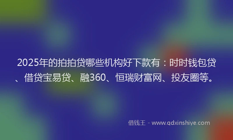 2025年的拍拍贷哪些机构好下款有：时时钱包贷、借贷宝易贷、融360、恒瑞财富网、投友圈等。
