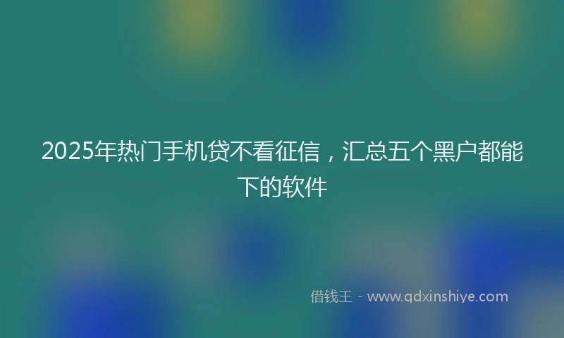 2025年热门手机贷不看征信，汇总五个黑户都能下的软件