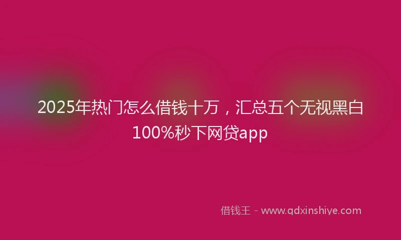 2025年热门怎么借钱十万，汇总五个无视黑白100%秒下网贷app