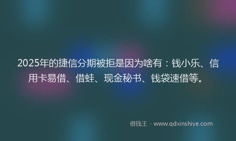 2025年的捷信分期被拒是因为啥有：钱小乐、信用卡易借、借蛙、现金秘书、钱袋速借等。