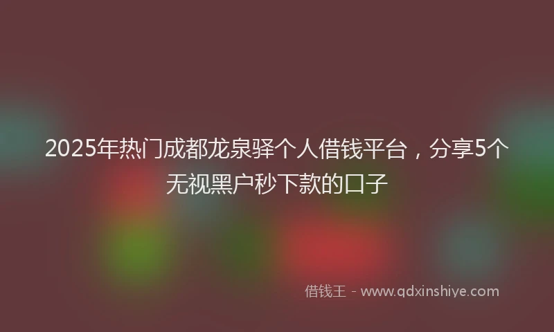 2025年热门成都龙泉驿个人借钱平台，分享5个无视黑户秒下款的口子