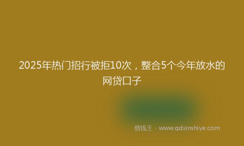 2025年热门招行被拒10次，整合5个今年放水的网贷口子