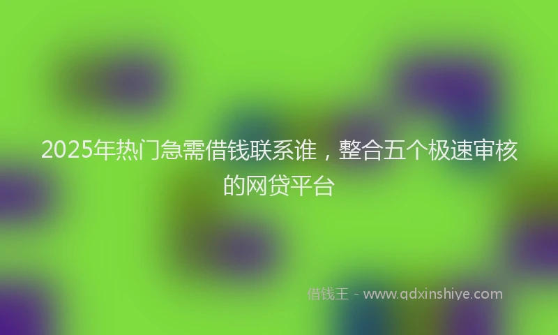 2025年热门急需借钱联系谁，整合五个极速审核的网贷平台