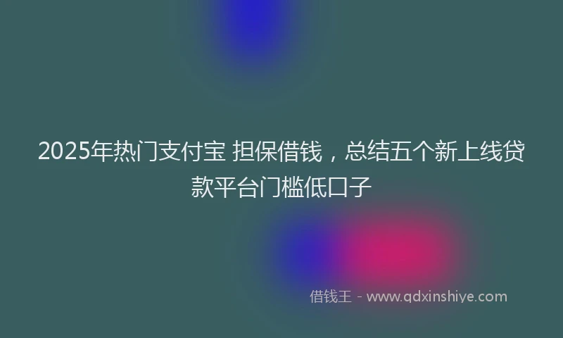 2025年热门支付宝 担保借钱，总结五个新上线贷款平台门槛低口子