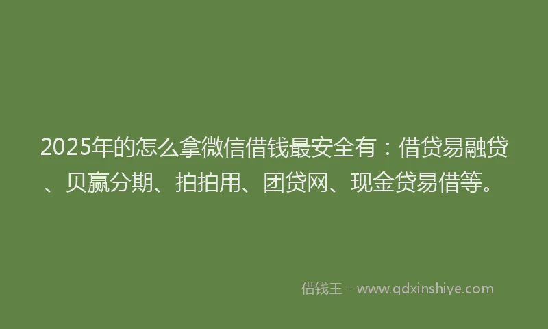 2025年的怎么拿微信借钱最安全有：借贷易融贷、贝赢分期、拍拍用、团贷网、现金贷易借等。