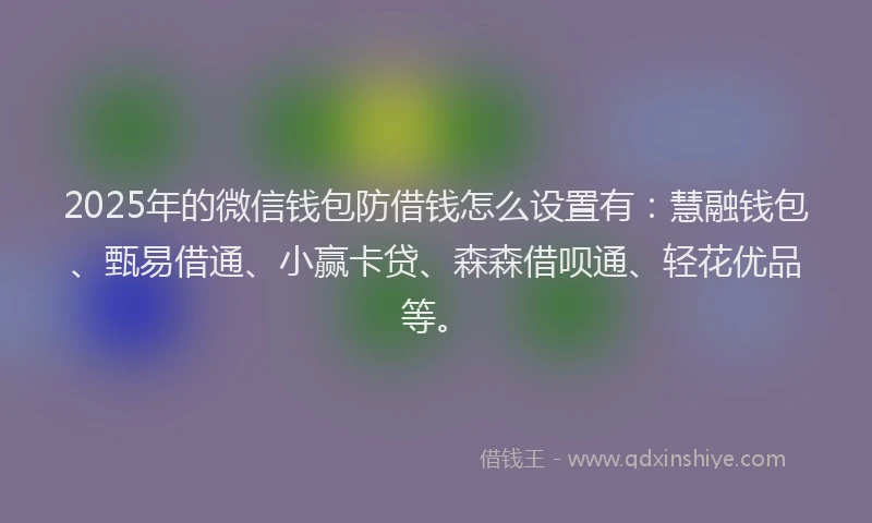 2025年的微信钱包防借钱怎么设置有：慧融钱包、甄易借通、小赢卡贷、森森借呗通、轻花优品等。