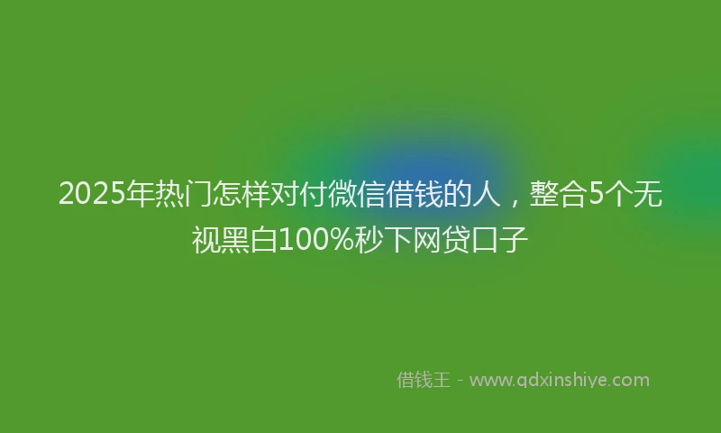 2025年热门怎样对付微信借钱的人，整合5个无视黑白100%秒下网贷口子
