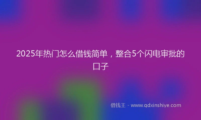 2025年热门怎么借钱简单，整合5个闪电审批的口子