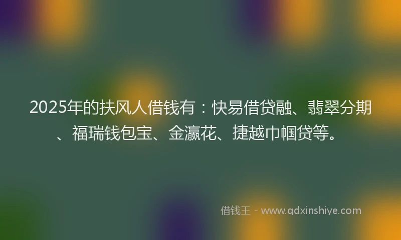 2025年的扶风人借钱有：快易借贷融、翡翠分期、福瑞钱包宝、金瀛花、捷越巾帼贷等。