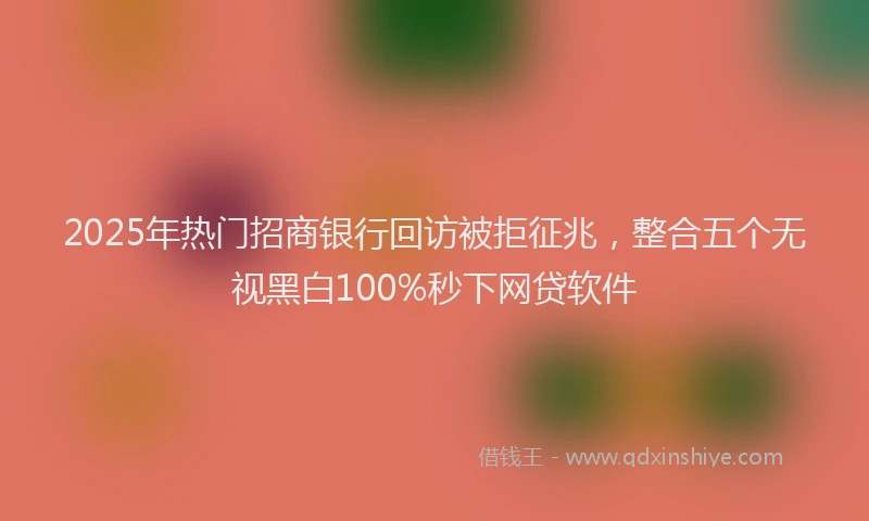 2025年热门招商银行回访被拒征兆，整合五个无视黑白100%秒下网贷软件