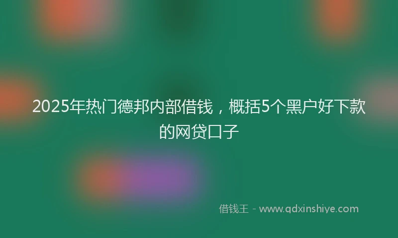 2025年热门德邦内部借钱，概括5个黑户好下款的网贷口子