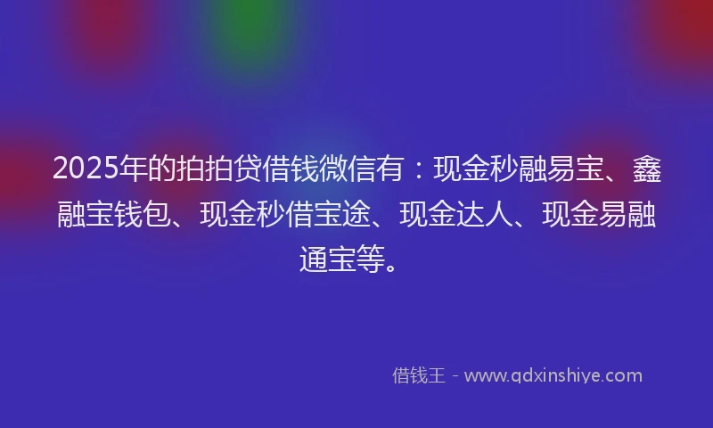 2025年的拍拍贷借钱微信有：现金秒融易宝、鑫融宝钱包、现金秒借宝途、现金达人、现金易融通宝等。