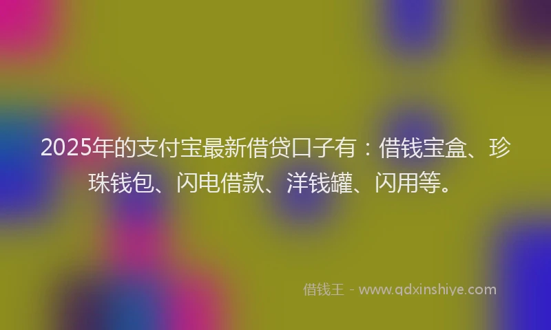 2025年的支付宝最新借贷口子有：借钱宝盒、珍珠钱包、闪电借款、洋钱罐、闪用等。