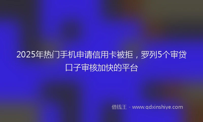 2025年热门手机申请信用卡被拒，罗列5个审贷口子审核加快的平台