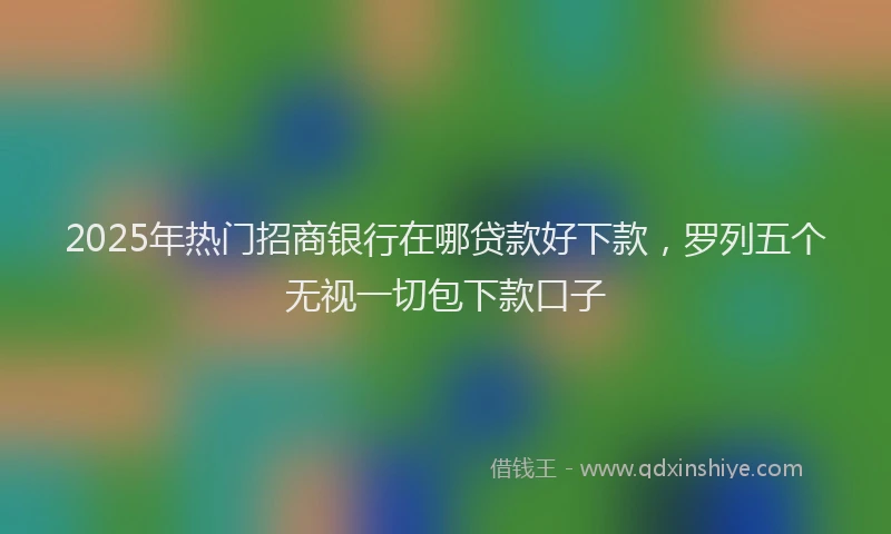 2025年热门招商银行在哪贷款好下款，罗列五个无视一切包下款口子