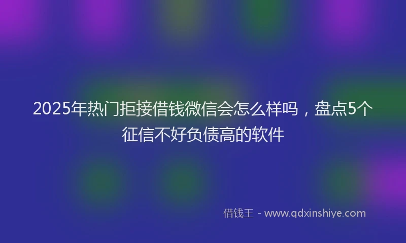 2025年热门拒接借钱微信会怎么样吗，盘点5个征信不好负债高的软件