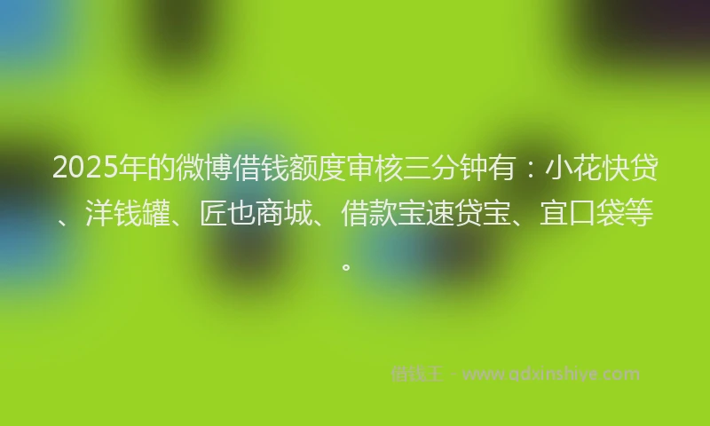 2025年的微博借钱额度审核三分钟有：小花快贷、洋钱罐、匠也商城、借款宝速贷宝、宜口袋等。