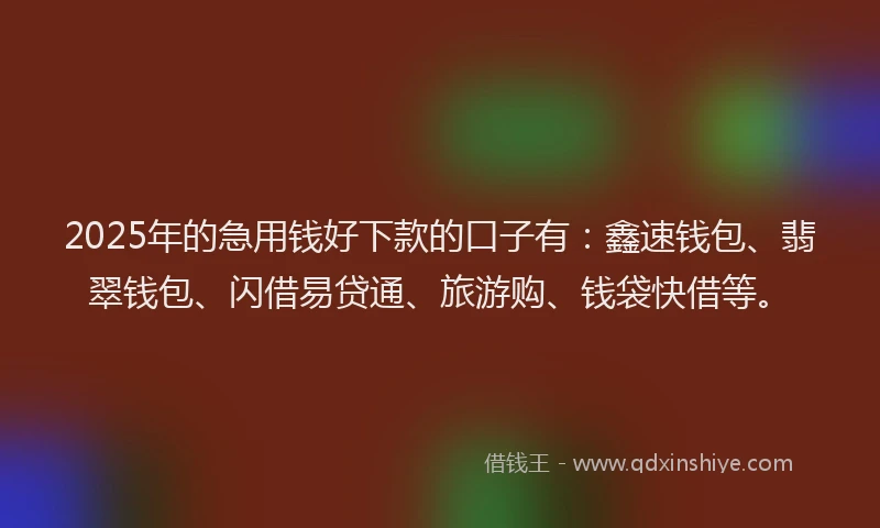 2025年的急用钱好下款的口子有：鑫速钱包、翡翠钱包、闪借易贷通、旅游购、钱袋快借等。