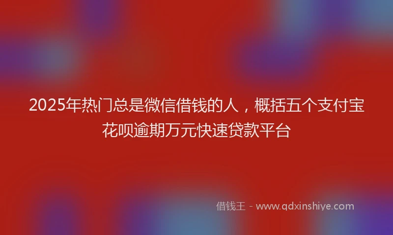 2025年热门总是微信借钱的人，概括五个支付宝花呗逾期万元快速贷款平台