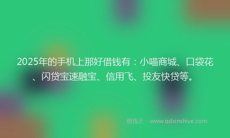 2025年的手机上那好借钱有：小喵商城、口袋花、闪贷宝速融宝、信用飞、投友快贷等。