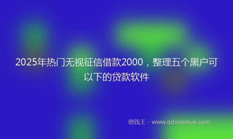 2025年热门无视征信借款2000，整理五个黑户可以下的贷款软件
