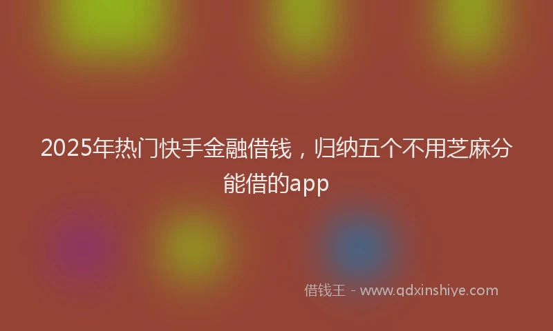 2025年热门快手金融借钱，归纳五个不用芝麻分能借的app