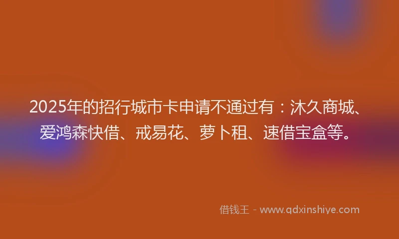 2025年的招行城市卡申请不通过有：沐久商城、爱鸿森快借、戒易花、萝卜租、速借宝盒等。