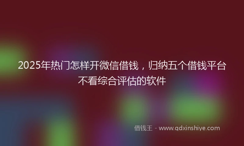 2025年热门怎样开微信借钱，归纳五个借钱平台不看综合评估的软件