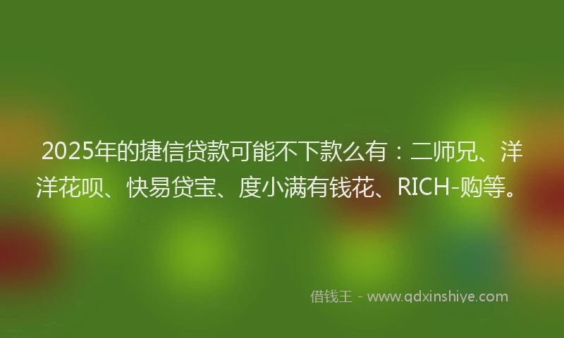 2025年的捷信贷款可能不下款么有：二师兄、洋洋花呗、快易贷宝、度小满有钱花、RICH-购等。