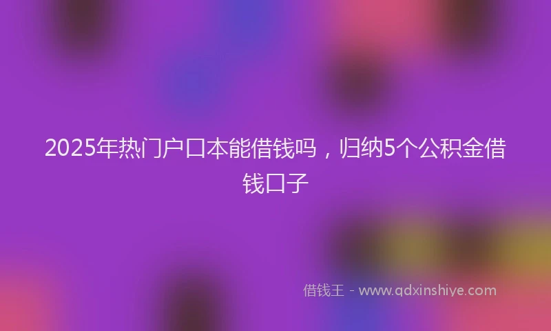 2025年热门户口本能借钱吗，归纳5个公积金借钱口子