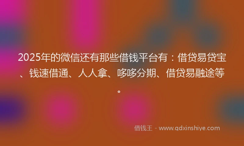 2025年的微信还有那些借钱平台有：借贷易贷宝、钱速借通、人人拿、哆哆分期、借贷易融途等。