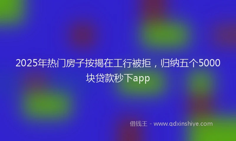 2025年热门房子按揭在工行被拒，归纳五个5000块贷款秒下app