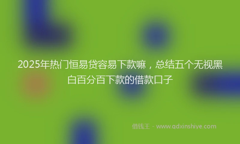 2025年热门恒易贷容易下款嘛，总结五个无视黑白百分百下款的借款口子
