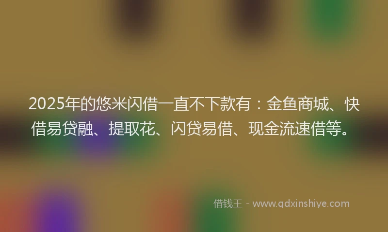 2025年的悠米闪借一直不下款有：金鱼商城、快借易贷融、提取花、闪贷易借、现金流速借等。