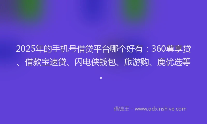 2025年的手机号借贷平台哪个好有：360尊享贷、借款宝速贷、闪电侠钱包、旅游购、鹿优选等。