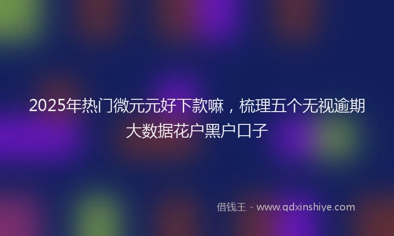 2025年热门微元元好下款嘛，梳理五个无视逾期大数据花户黑户口子