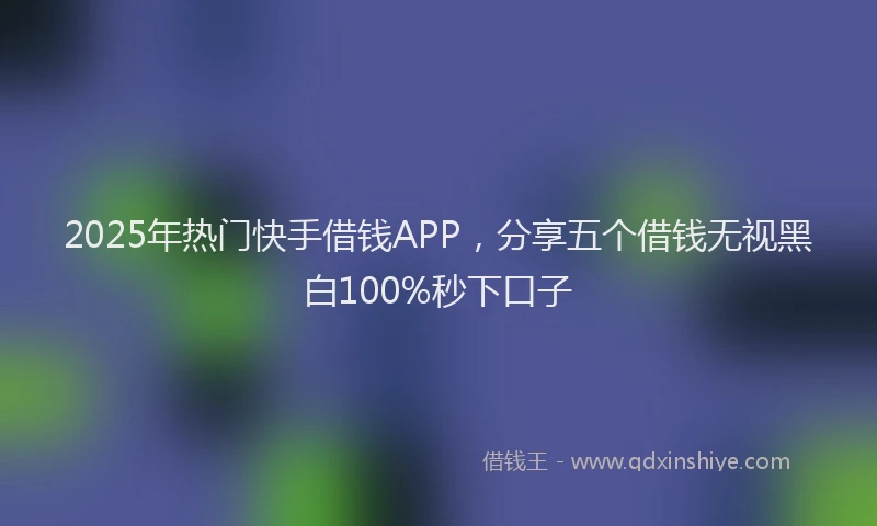 2025年热门快手借钱APP，分享五个借钱无视黑白100%秒下口子